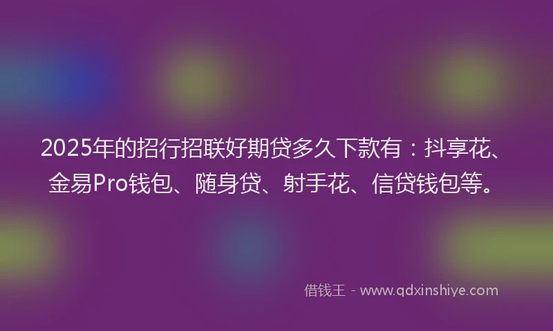 2025年的招行招联好期贷多久下款有：抖享花、金易Pro钱包、随身贷、射手花、信贷钱包等。