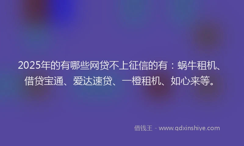 2025年的有哪些网贷不上征信的有：蜗牛租机、借贷宝通、爱达速贷、一橙租机、如心来等。