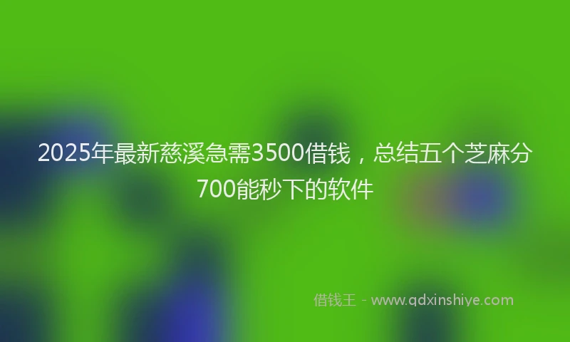 2025年最新慈溪急需3500借钱，总结五个芝麻分700能秒下的软件