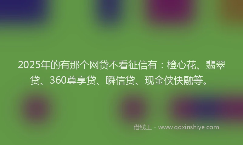 2025年的有那个网贷不看征信有：橙心花、翡翠贷、360尊享贷、瞬信贷、现金侠快融等。