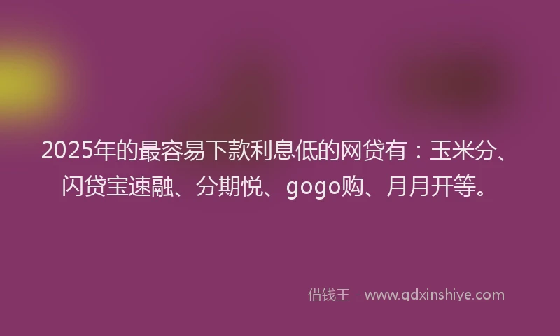 2025年的最容易下款利息低的网贷有：玉米分、闪贷宝速融、分期悦、gogo购、月月开等。