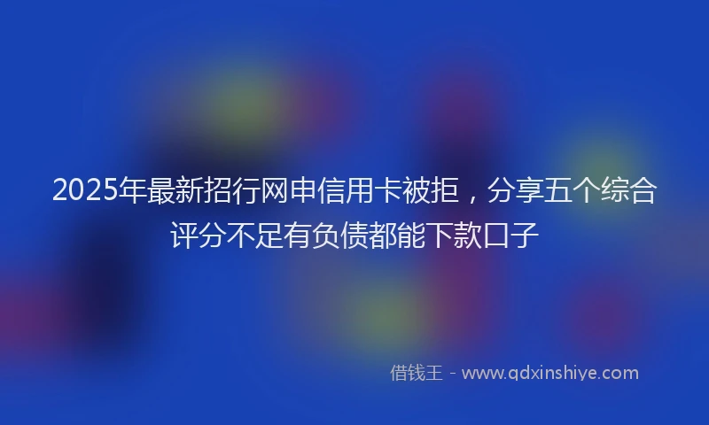 2025年最新招行网申信用卡被拒，分享五个综合评分不足有负债都能下款口子