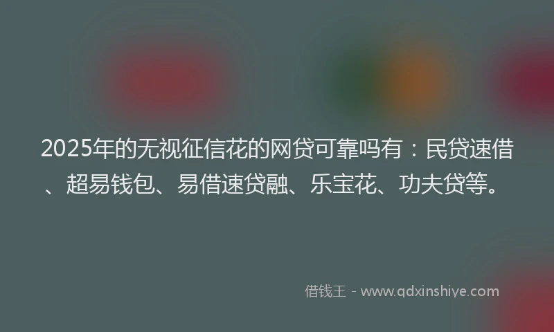 2025年的无视征信花的网贷可靠吗有：民贷速借、超易钱包、易借速贷融、乐宝花、功夫贷等。