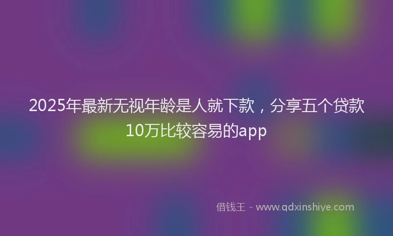 2025年最新无视年龄是人就下款，分享五个贷款10万比较容易的app