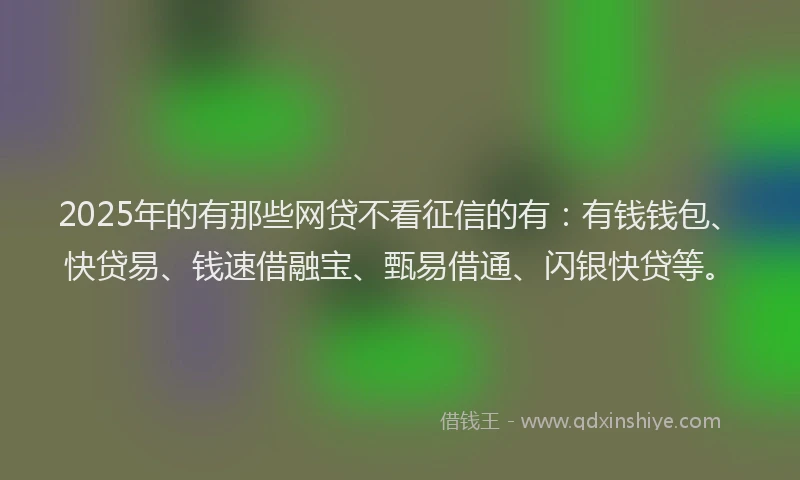 2025年的有那些网贷不看征信的有：有钱钱包、快贷易、钱速借融宝、甄易借通、闪银快贷等。