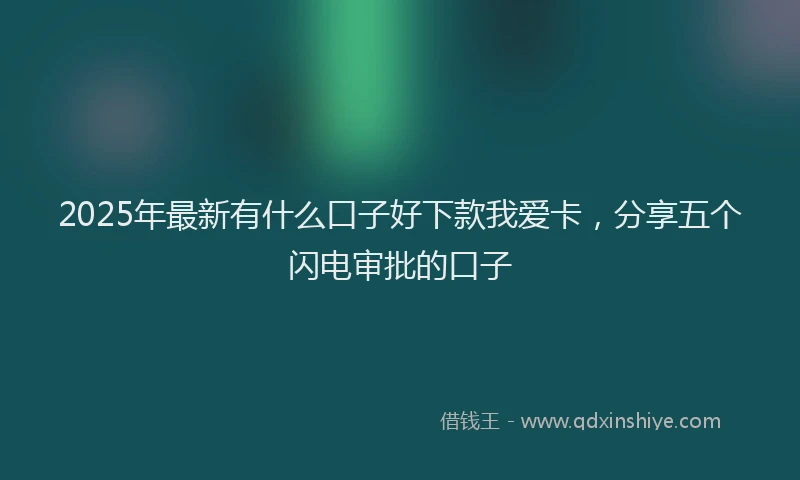 2025年最新有什么口子好下款我爱卡，分享五个闪电审批的口子