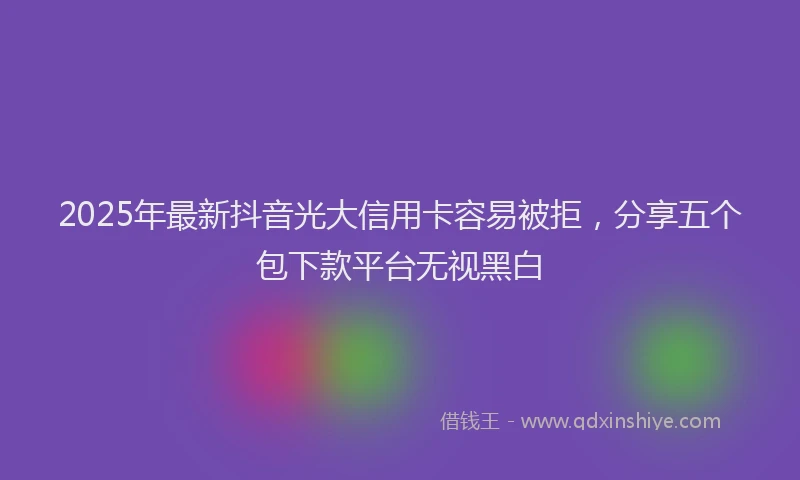 2025年最新抖音光大信用卡容易被拒，分享五个包下款平台无视黑白