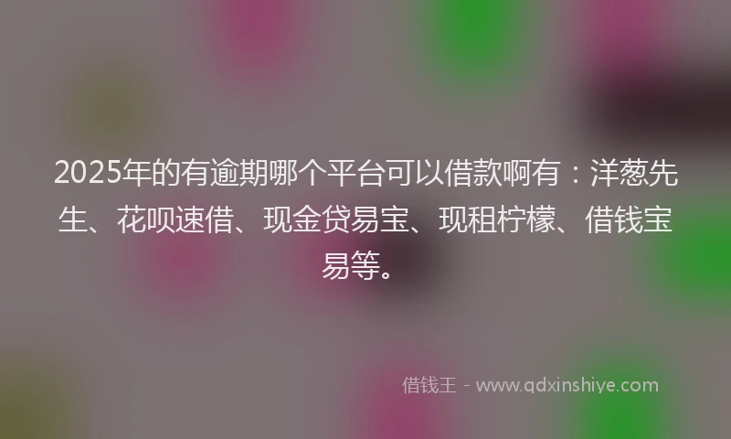 2025年的有逾期哪个平台可以借款啊有：洋葱先生、花呗速借、现金贷易宝、现租柠檬、借钱宝易等。