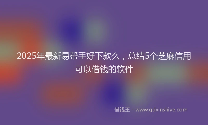 2025年最新易帮手好下款么，总结5个芝麻信用可以借钱的软件