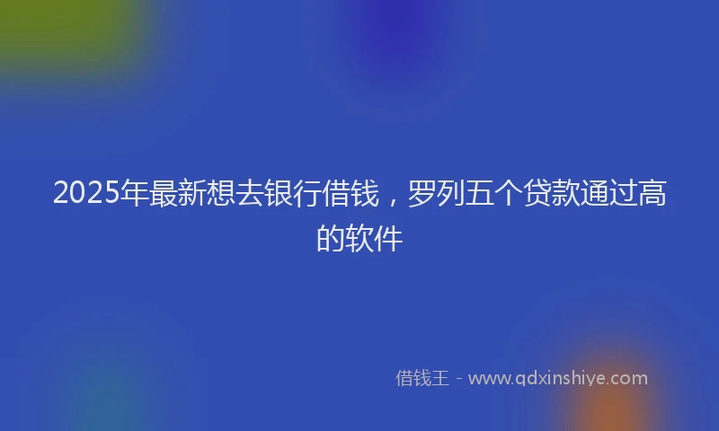 2025年最新想去银行借钱，罗列五个贷款通过高的软件