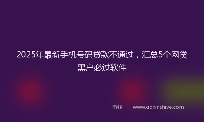 2025年最新手机号码贷款不通过，汇总5个网贷黑户必过软件
