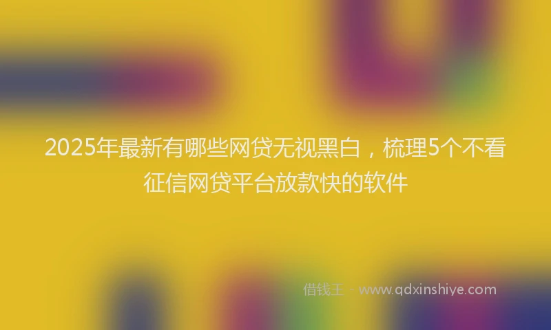 2025年最新有哪些网贷无视黑白，梳理5个不看征信网贷平台放款快的软件