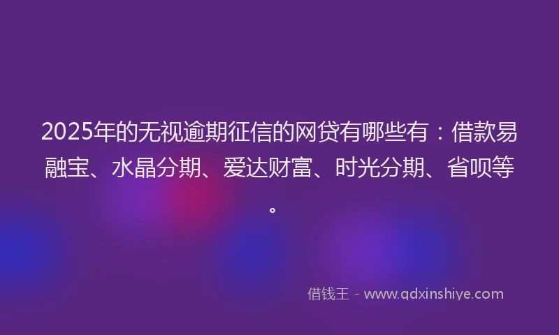 2025年的无视逾期征信的网贷有哪些有：借款易融宝、水晶分期、爱达财富、时光分期、省呗等。