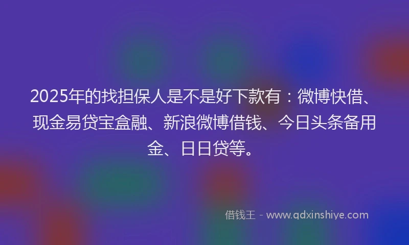 2025年的找担保人是不是好下款有：微博快借、现金易贷宝盒融、新浪微博借钱、今日头条备用金、日日贷等。
