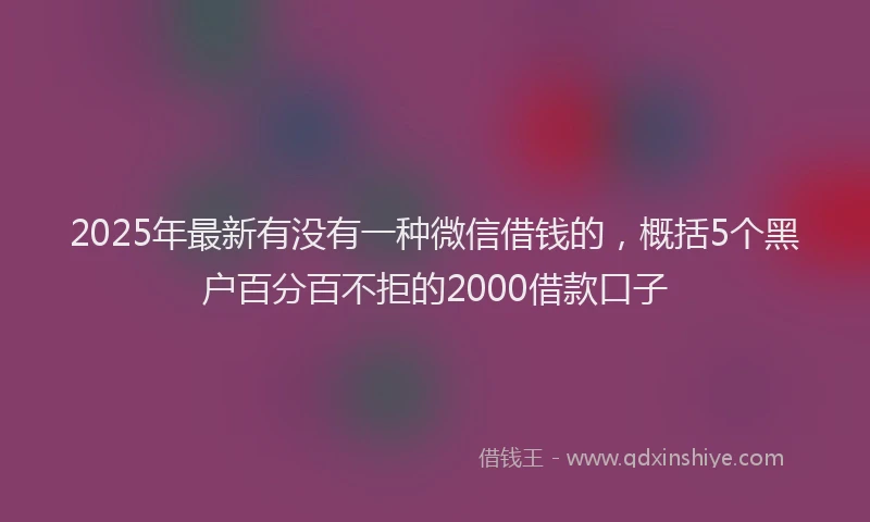 2025年最新有没有一种微信借钱的,概括5个黑户百分百不拒的2000借款口子