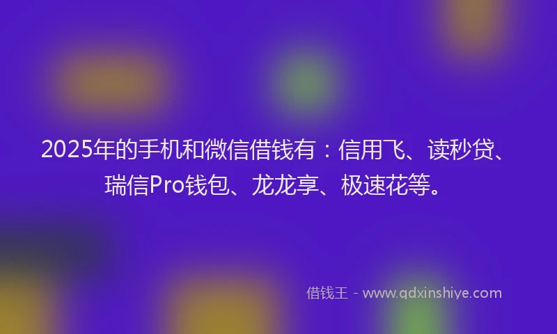 2025年的手机和微信借钱有：信用飞、读秒贷、瑞信Pro钱包、龙龙享、极速花等。