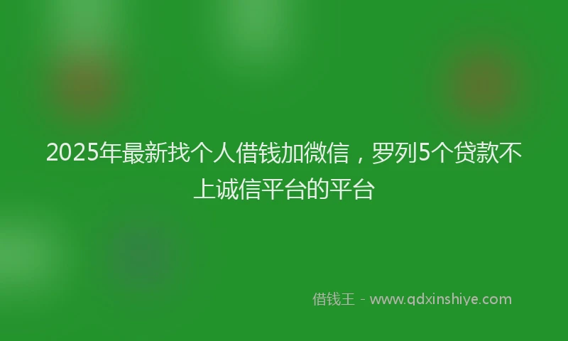 2025年最新找个人借钱加微信，罗列5个贷款不上诚信平台的平台