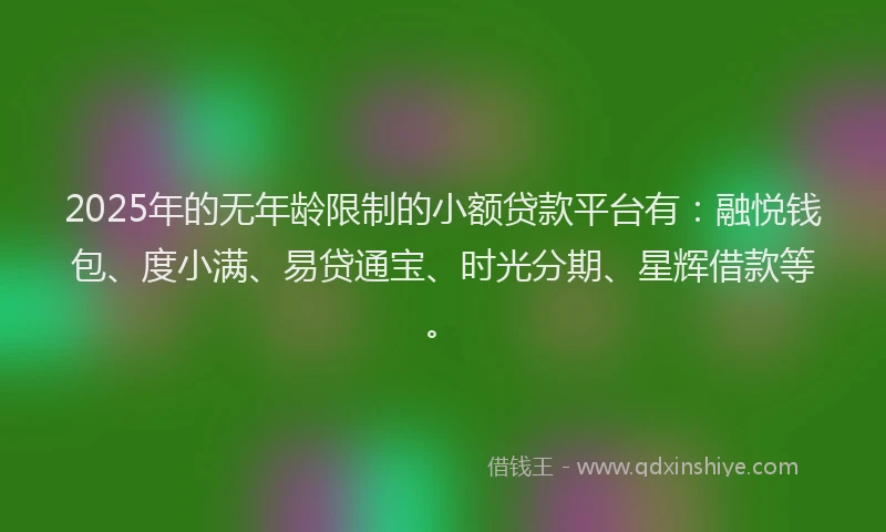 2025年的无年龄限制的小额贷款平台有：融悦钱包、度小满、易贷通宝、时光分期、星辉借款等。