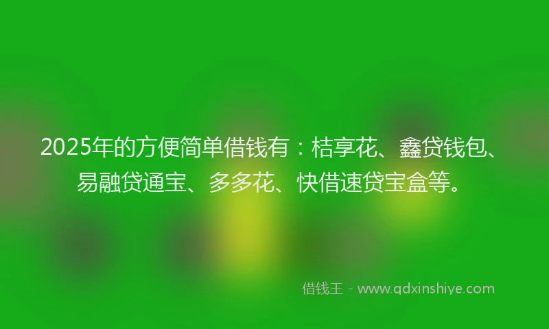 2025年的方便简单借钱有：桔享花、鑫贷钱包、易融贷通宝、多多花、快借速贷宝盒等。