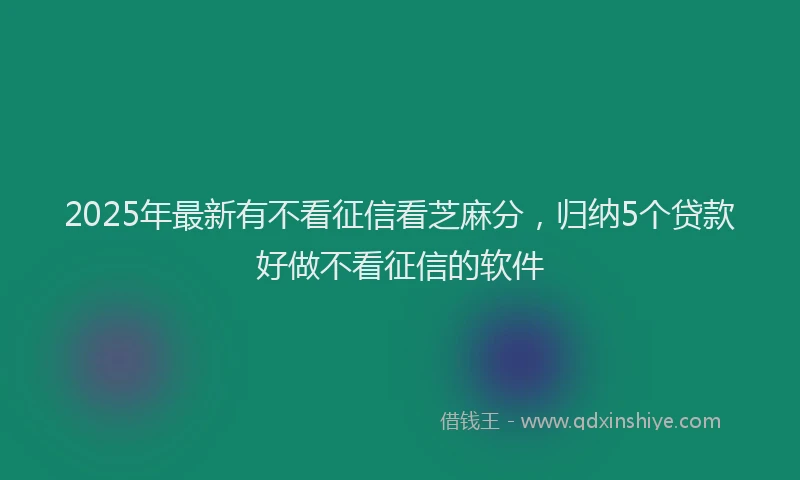 2025年最新有不看征信看芝麻分，归纳5个贷款好做不看征信的软件
