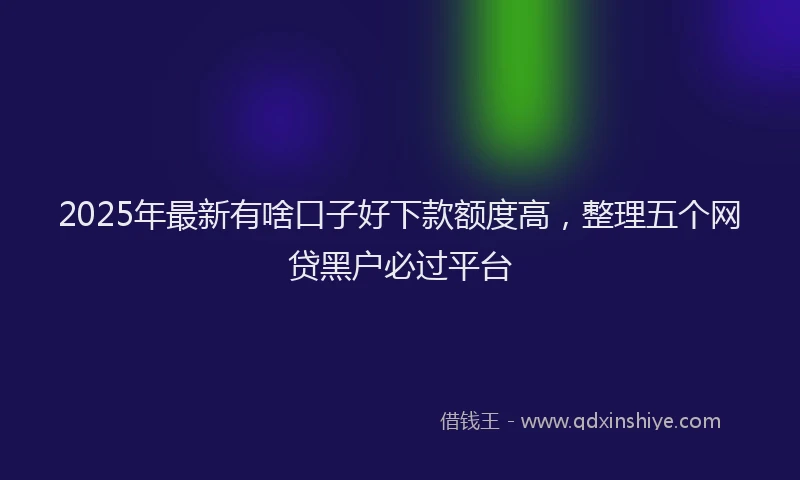 2025年最新有啥口子好下款额度高，整理五个网贷黑户必过平台
