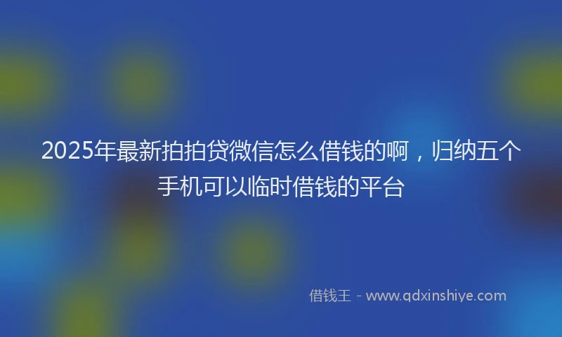 2025年最新拍拍贷微信怎么借钱的啊，归纳五个手机可以临时借钱的平台
