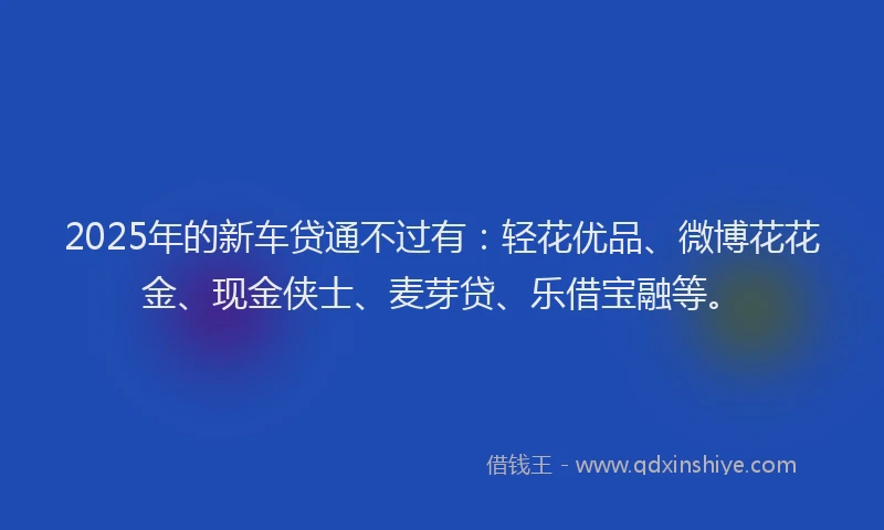 2025年的新车贷通不过有：轻花优品、微博花花金、现金侠士、麦芽贷、乐借宝融等。