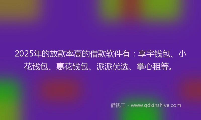 2025年的放款率高的借款软件有：享宇钱包、小花钱包、惠花钱包、派派优选、掌心租等。