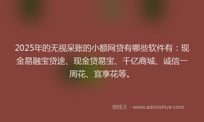 2025年的无视呆账的小额网贷有哪些软件有：现金易融宝贷途、现金贷易宝、千亿商城、诚信一周花、宜享花等。