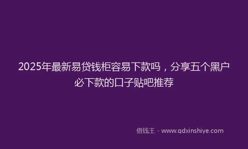2025年最新易贷钱柜容易下款吗，分享五个黑户必下款的口子贴吧推荐