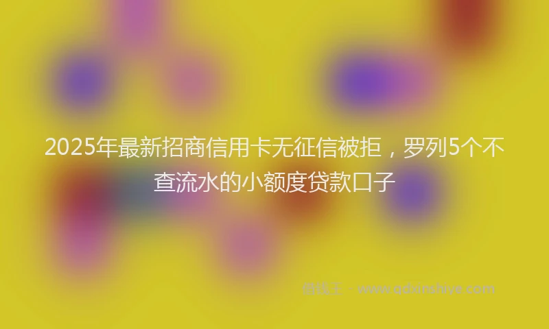 2025年最新招商信用卡无征信被拒，罗列5个不查流水的小额度贷款口子