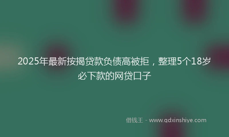 2025年最新按揭贷款负债高被拒，整理5个18岁必下款的网贷口子