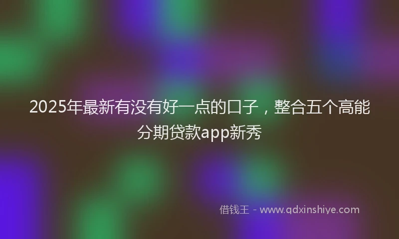 2025年最新有没有好一点的口子，整合五个高能分期贷款app新秀