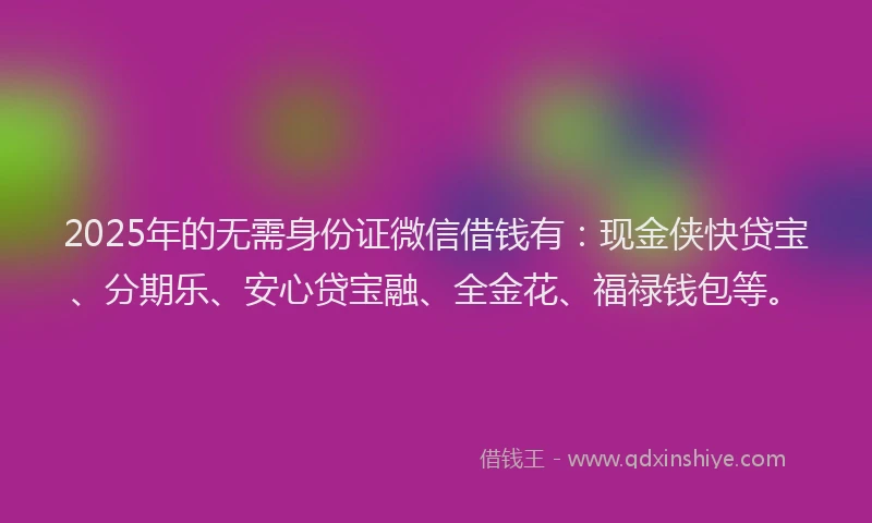 2025年的无需身份证微信借钱有：现金侠快贷宝、分期乐、安心贷宝融、全金花、福禄钱包等。