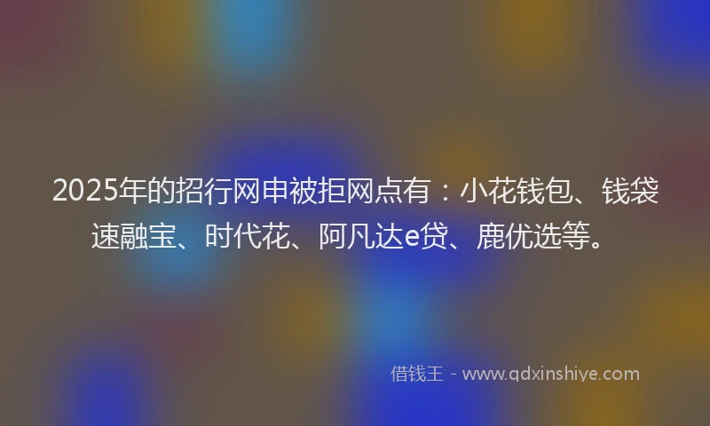 2025年的招行网申被拒网点有：小花钱包、钱袋速融宝、时代花、阿凡达e贷、鹿优选等。