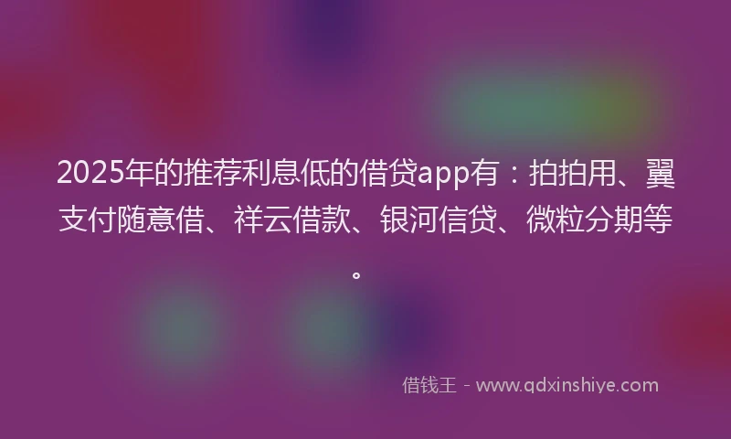2025年的推荐利息低的借贷app有：拍拍用、翼支付随意借、祥云借款、银河信贷、微粒分期等。