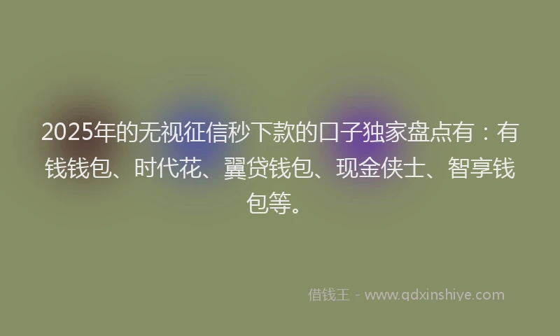 2025年的无视征信秒下款的口子独家盘点有：有钱钱包、时代花、翼贷钱包、现金侠士、智享钱包等。