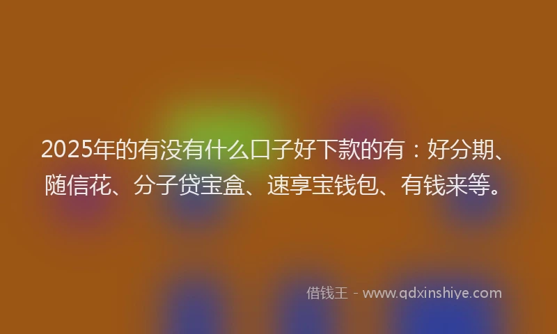 2025年的有没有什么口子好下款的有：好分期、随信花、分子贷宝盒、速享宝钱包、有钱来等。