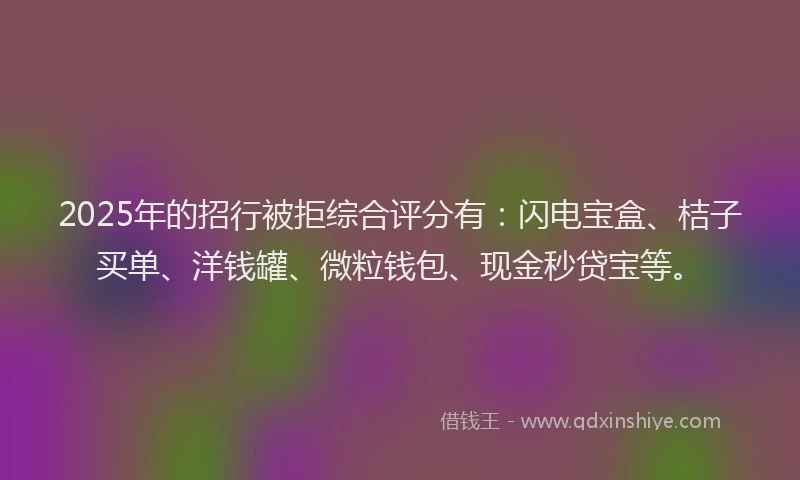 2025年的招行被拒综合评分有：闪电宝盒、桔子买单、洋钱罐、微粒钱包、现金秒贷宝等。