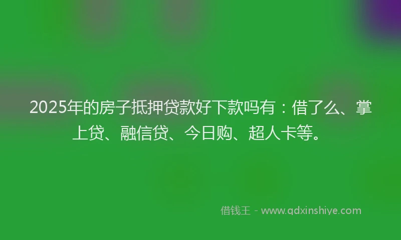 2025年的房子抵押贷款好下款吗有：借了么、掌上贷、融信贷、今日购、超人卡等。