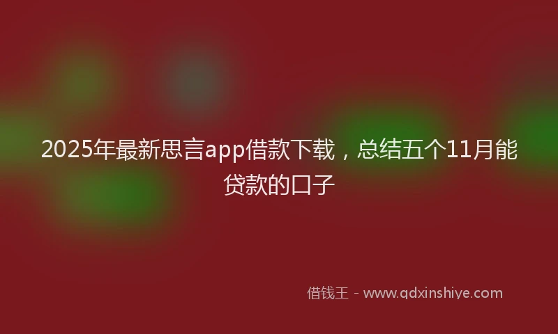 2025年最新思言app借款下载，总结五个11月能贷款的口子