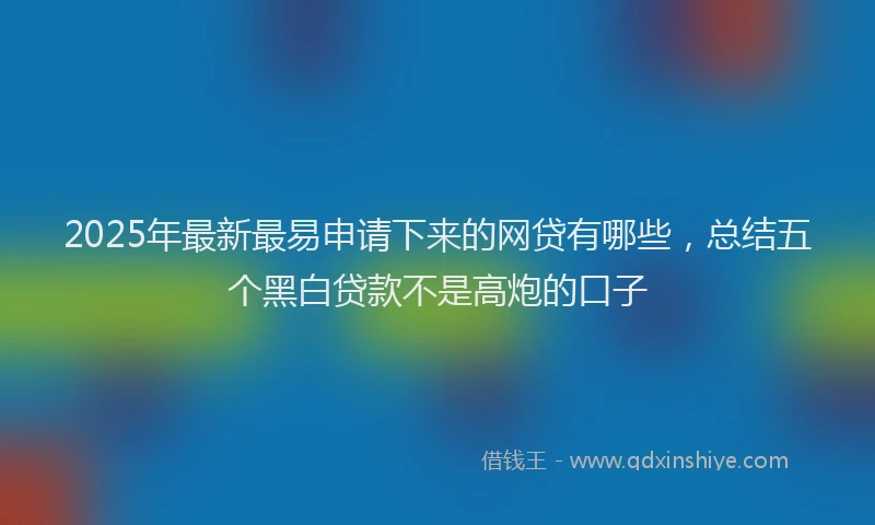 2025年最新最易申请下来的网贷有哪些，总结五个黑白贷款不是高炮的口子