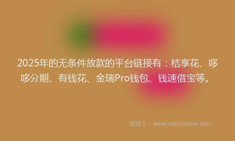 2025年的无条件放款的平台链接有：桔享花、哆哆分期、有钱花、金瑞Pro钱包、钱速借宝等。