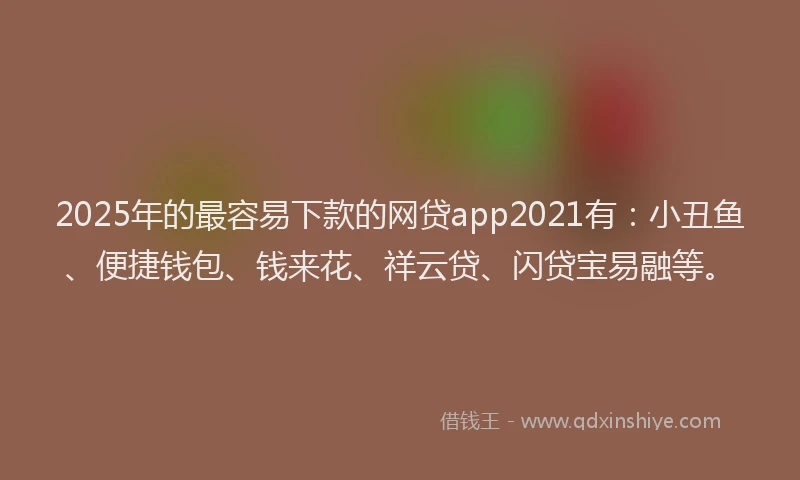 2025年的最容易下款的网贷app2021有：小丑鱼、便捷钱包、钱来花、祥云贷、闪贷宝易融等。