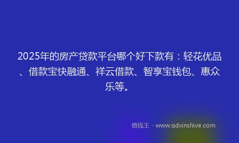 2025年的房产贷款平台哪个好下款有：轻花优品、借款宝快融通、祥云借款、智享宝钱包、惠众乐等。