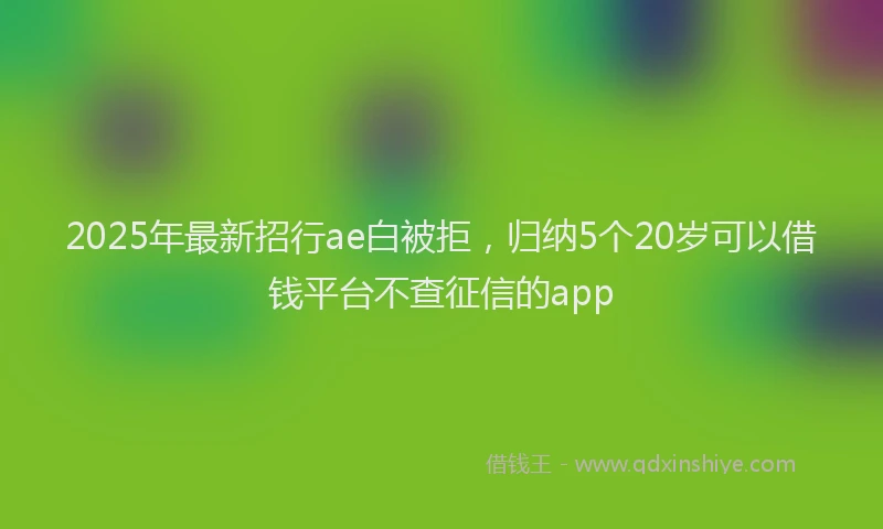 2025年最新招行ae白被拒，归纳5个20岁可以借钱平台不查征信的app