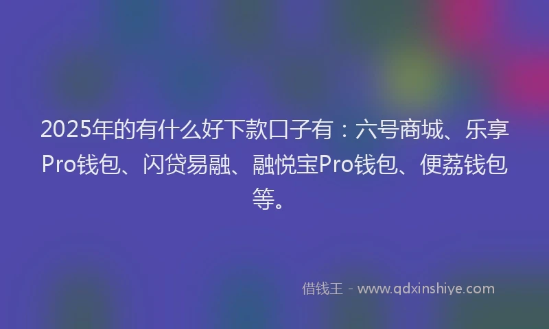 2025年的有什么好下款口子有：六号商城、乐享Pro钱包、闪贷易融、融悦宝Pro钱包、便荔钱包等。