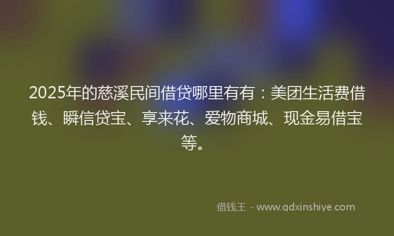 2025年的慈溪民间借贷哪里有有：美团生活费借钱、瞬信贷宝、享来花、爱物商城、现金易借宝等。