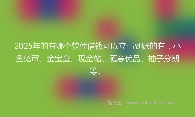 2025年的有哪个软件借钱可以立马到账的有：小鱼免审、金宝盒、现金站、随意优品、柚子分期等。