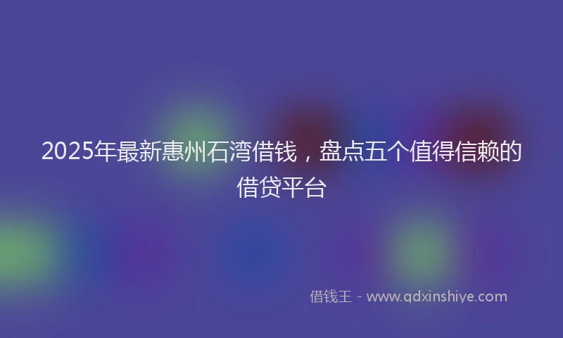 2025年最新惠州石湾借钱，盘点五个值得信赖的借贷平台